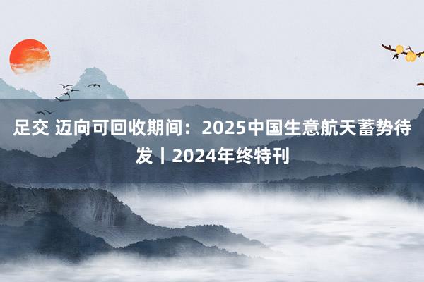 足交 迈向可回收期间：2025中国生意航天蓄势待发丨2024年终特刊