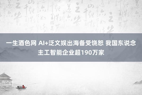 一生酒色网 AI+泛文娱出海备受饶恕 我国东说念主工智能企业超190万家