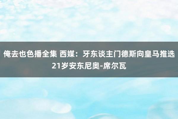 俺去也色播全集 西媒：牙东谈主门德斯向皇马推选21岁安东尼奥-席尔瓦