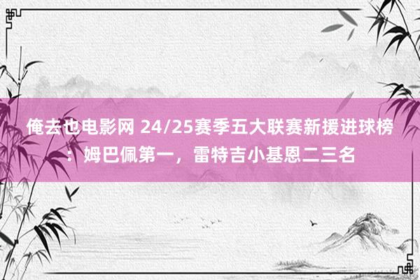 俺去也电影网 24/25赛季五大联赛新援进球榜：姆巴佩第一，雷特吉小基恩二三名