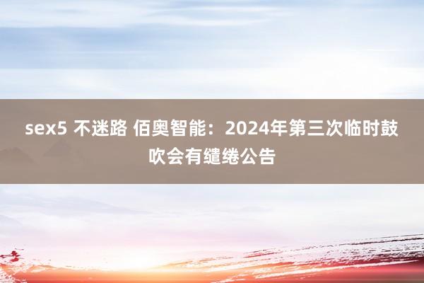 sex5 不迷路 佰奥智能：2024年第三次临时鼓吹会有缱绻公告