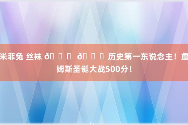 米菲兔 丝袜 👑 🎅历史第一东说念主！詹姆斯圣诞大战500分！