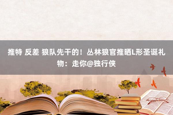 推特 反差 狼队先干的！丛林狼官推晒L形圣诞礼物：走你@独行侠