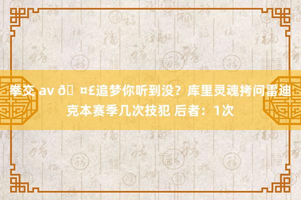 拳交 av 🤣追梦你听到没？库里灵魂拷问雷迪克本赛季几次技犯 后者：1次