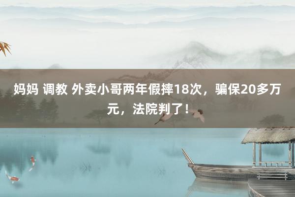 妈妈 调教 外卖小哥两年假摔18次，骗保20多万元，法院判了！