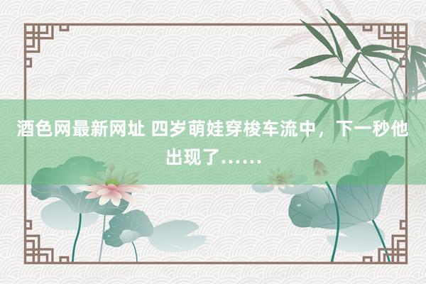 酒色网最新网址 四岁萌娃穿梭车流中，下一秒他出现了……