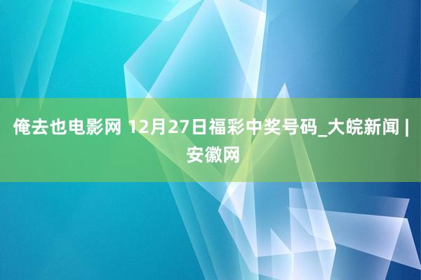 俺去也电影网 12月27日福彩中奖号码_大皖新闻 | 安徽网