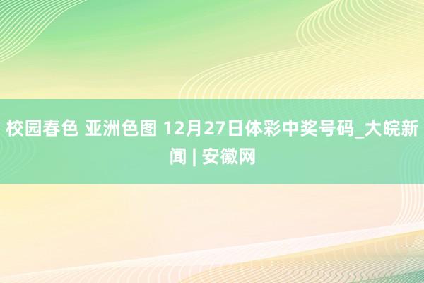 校园春色 亚洲色图 12月27日体彩中奖号码_大皖新闻 | 安徽网