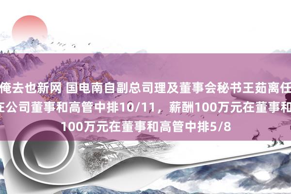 俺去也新网 国电南自副总司理及董事会秘书王茹离任，年岁49岁在公司董事和高管中排10/11，薪酬100万元在董事和高管中排5/8