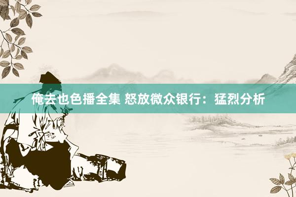 俺去也色播全集 怒放微众银行：猛烈分析
