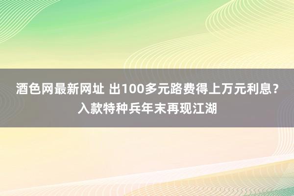 酒色网最新网址 出100多元路费得上万元利息？入款特种兵年末再现江湖