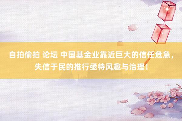 自拍偷拍 论坛 中国基金业靠近巨大的信任危急，失信于民的推行亟待风趣与治理！