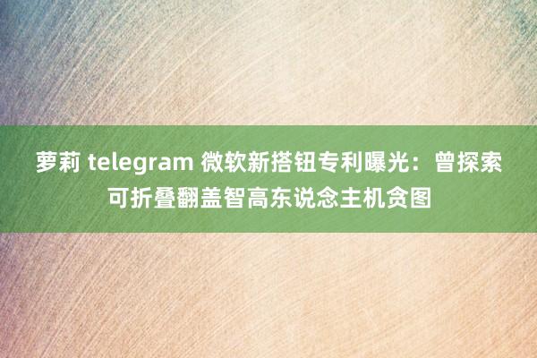 萝莉 telegram 微软新搭钮专利曝光：曾探索可折叠翻盖智高东说念主机贪图