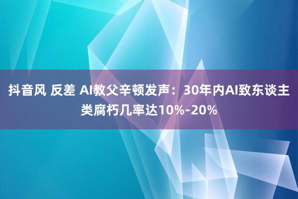 抖音风 反差 AI教父辛顿发声：30年内AI致东谈主类腐朽几率达10%-20%