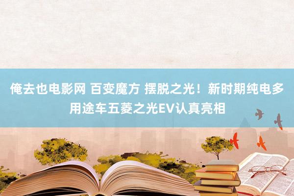 俺去也电影网 百变魔方 摆脱之光！新时期纯电多用途车五菱之光EV认真亮相