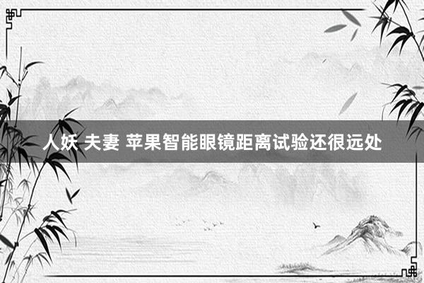 人妖 夫妻 苹果智能眼镜距离试验还很远处
