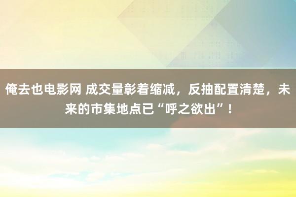 俺去也电影网 成交量彰着缩减，反抽配置清楚，未来的市集地点已“呼之欲出”！