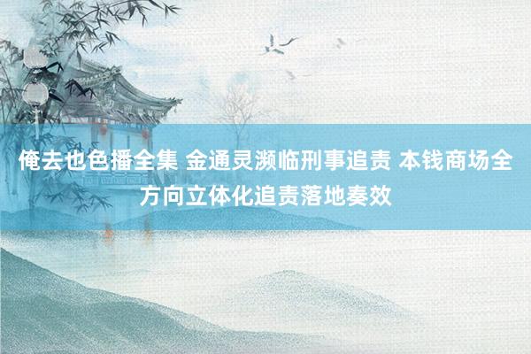 俺去也色播全集 金通灵濒临刑事追责 本钱商场全方向立体化追责落地奏效