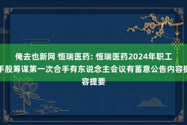 俺去也新网 恒瑞医药: 恒瑞医药2024年职工合手股筹谋第一次合手有东说念主会议有蓄意公告内容提要