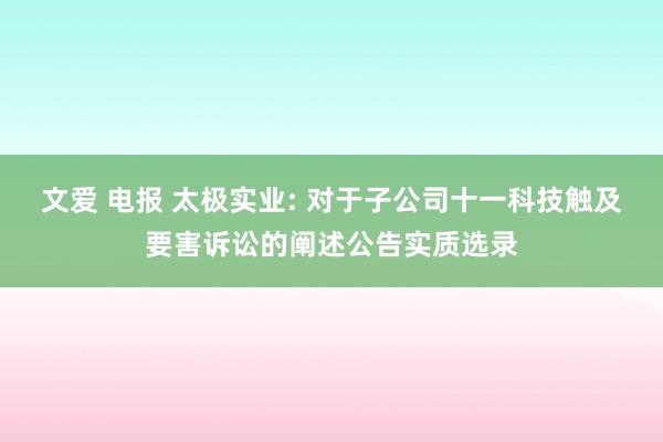 文爱 电报 太极实业: 对于子公司十一科技触及要害诉讼的阐述公告实质选录