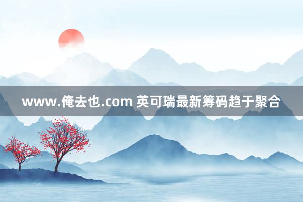 www.俺去也.com 英可瑞最新筹码趋于聚合