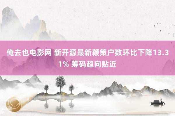 俺去也电影网 新开源最新鞭策户数环比下降13.31% 筹码趋向贴近