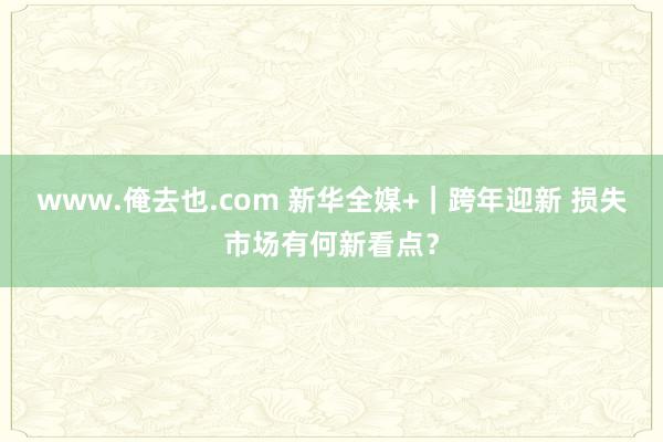 www.俺去也.com 新华全媒+｜跨年迎新 损失市场有何新看点？