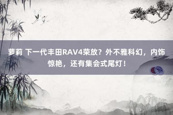萝莉 下一代丰田RAV4荣放？外不雅科幻，内饰惊艳，还有集会式尾灯！