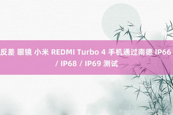 反差 眼镜 小米 REDMI Turbo 4 手机通过南德 IP66 / IP68 / IP69 测试
