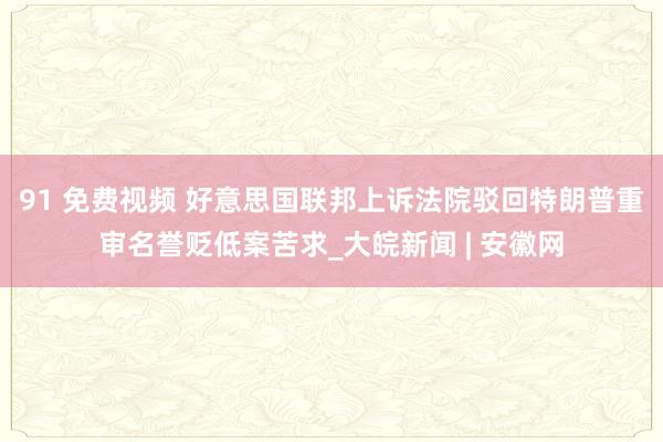 91 免费视频 好意思国联邦上诉法院驳回特朗普重审名誉贬低案苦求_大皖新闻 | 安徽网