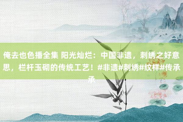 俺去也色播全集 阳光灿烂：中国非遗，刺绣之好意思，栏杆玉砌的传统工艺！#非遗#刺绣#纹样#传承