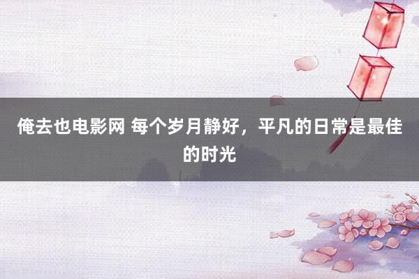 俺去也电影网 每个岁月静好，平凡的日常是最佳的时光