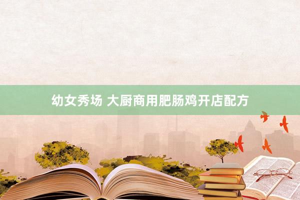幼女秀场 大厨商用肥肠鸡开店配方