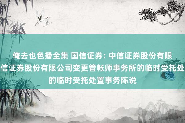 俺去也色播全集 国信证券: 中信证券股份有限公司对于国信证券股份有限公司变更管帐师事务所的临时受托处置事务陈说