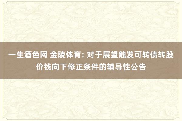 一生酒色网 金陵体育: 对于展望触发可转债转股价钱向下修正条件的辅导性公告