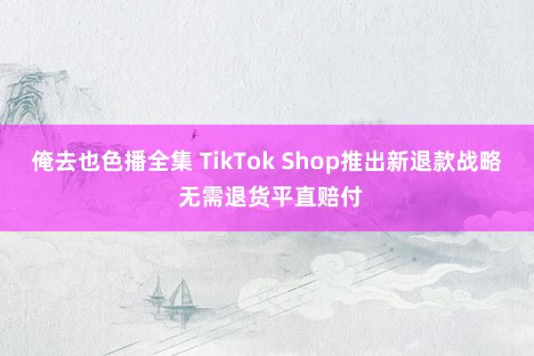 俺去也色播全集 TikTok Shop推出新退款战略 无需退货平直赔付