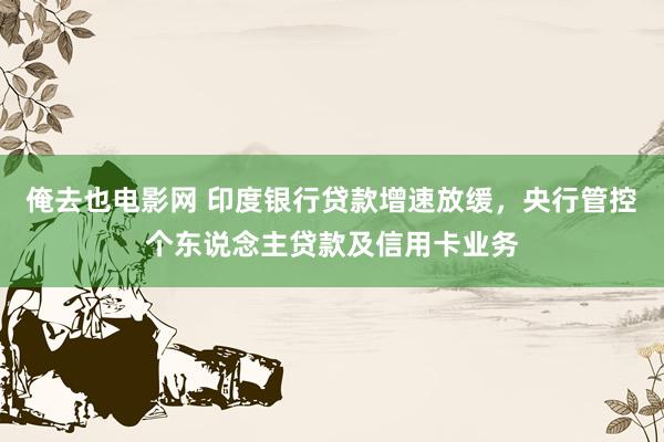俺去也电影网 印度银行贷款增速放缓，央行管控个东说念主贷款及信用卡业务