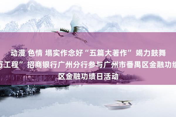 动漫 色情 塌实作念好“五篇大著作” 竭力鼓舞“百千万工程” 招商银行广州分行参与广州市番禺区金融功绩日活动