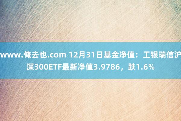 www.俺去也.com 12月31日基金净值：工银瑞信沪深300ETF最新净值3.9786，跌1.6%