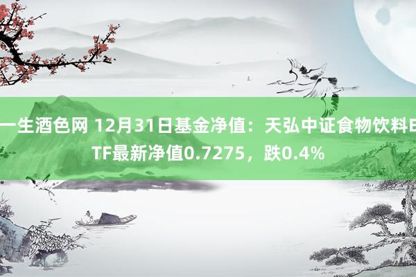 一生酒色网 12月31日基金净值：天弘中证食物饮料ETF最新净值0.7275，跌0.4%