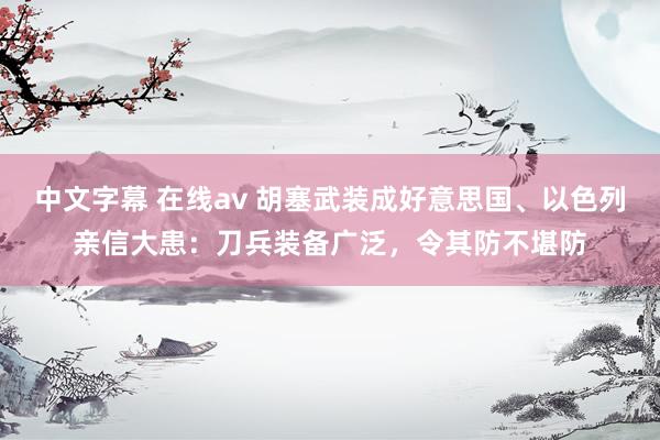 中文字幕 在线av 胡塞武装成好意思国、以色列亲信大患：刀兵装备广泛，令其防不堪防