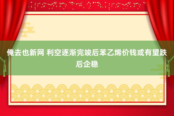 俺去也新网 利空逐渐完竣后苯乙烯价钱或有望跌后企稳