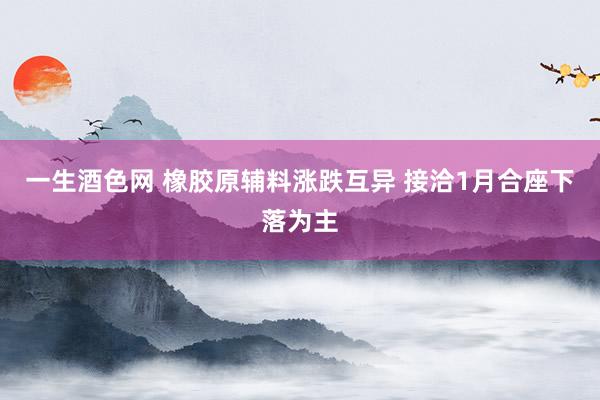 一生酒色网 橡胶原辅料涨跌互异 接洽1月合座下落为主