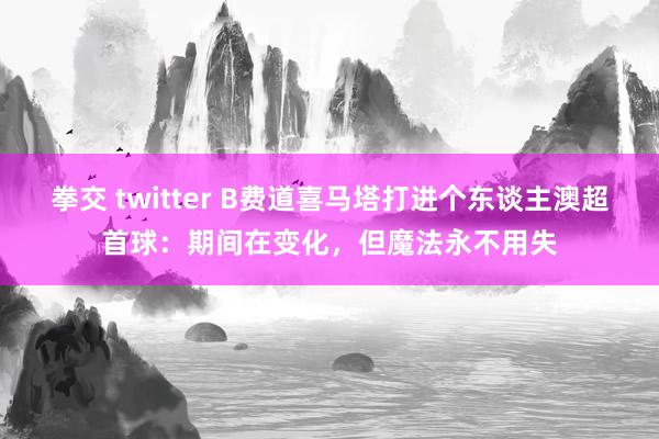 拳交 twitter B费道喜马塔打进个东谈主澳超首球：期间在变化，但魔法永不用失