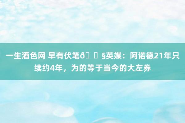 一生酒色网 早有伏笔😧英媒：阿诺德21年只续约4年，为的等于当今的大左券