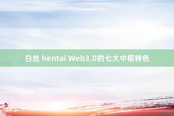 白丝 hentai Web3.0的七大中枢特色