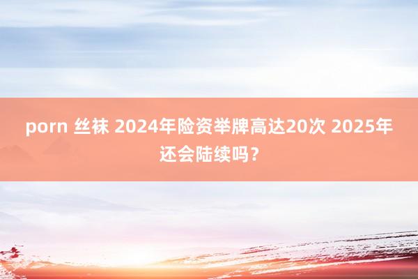porn 丝袜 2024年险资举牌高达20次 2025年还会陆续吗？