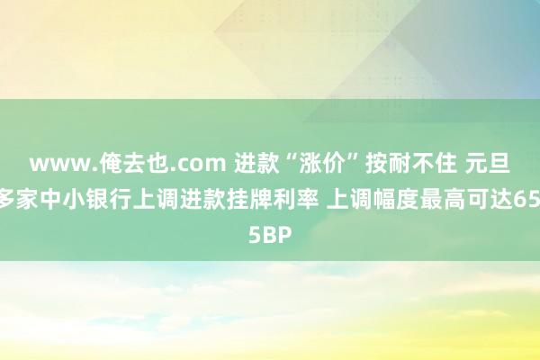 www.俺去也.com 进款“涨价”按耐不住 元旦后多家中小银行上调进款挂牌利率 上调幅度最高可达65BP