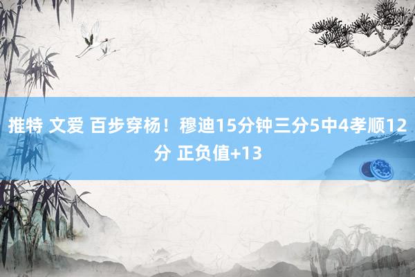 推特 文爱 百步穿杨！穆迪15分钟三分5中4孝顺12分 正负值+13