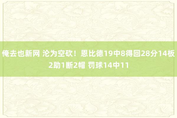 俺去也新网 沦为空砍！恩比德19中8得回28分14板2助1断2帽 罚球14中11